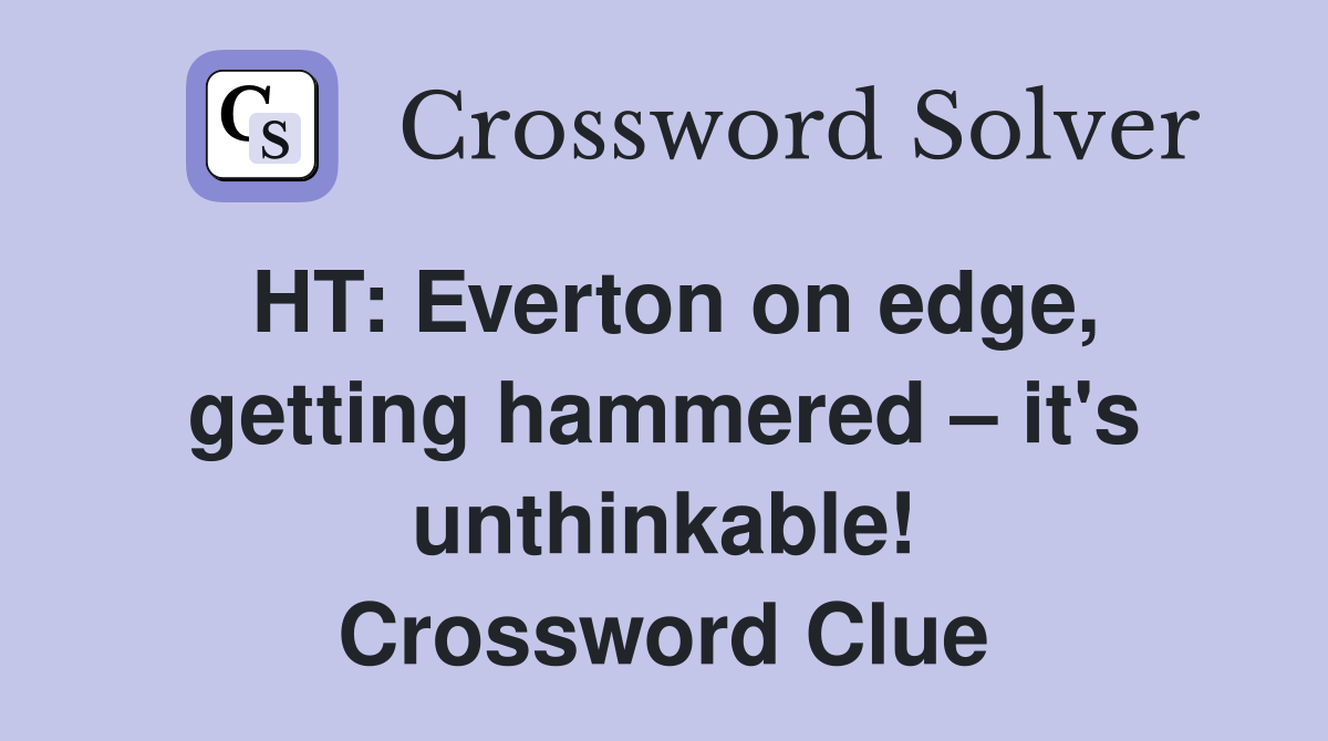 HT Everton on edge, getting hammered it's unthinkable! Crossword